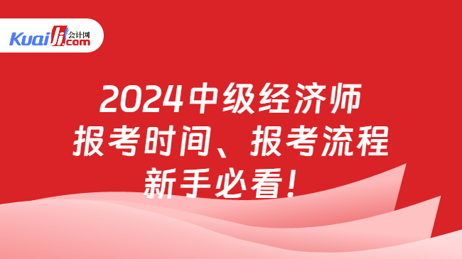 2024中級經(jīng)濟(jì)師\n報(bào)考時(shí)間、報(bào)考流程\n新手必看！