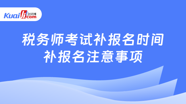 稅務(wù)師考試補報名時間\n補報名注意事項