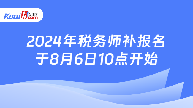 2024年税务师补报名于8月6日10点开始