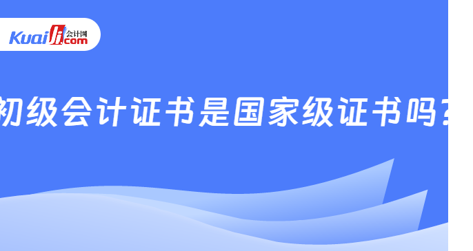   初级会计证书是国家级证书吗？