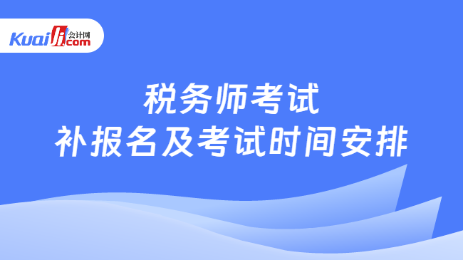 税务师考试\n补报名及考试时间安排