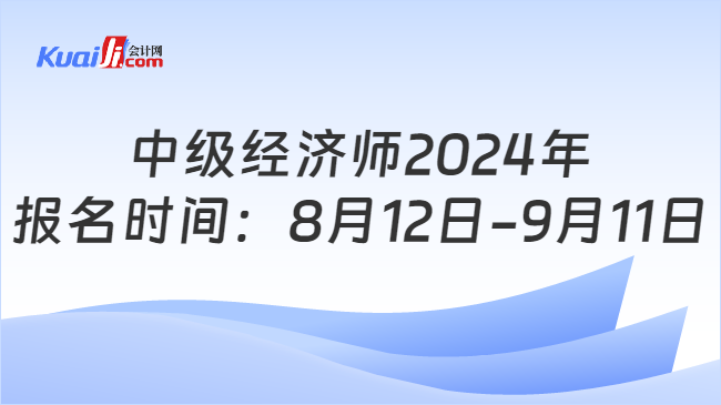 中级经济师2024年\n报名时间：8月12日-9月11日