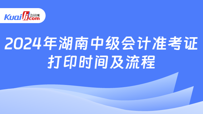 2024年湖南中级会计准考证\n打印时间及流程