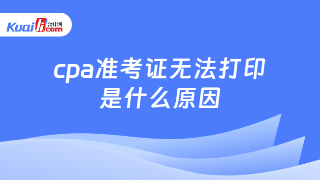 cpa准考证无法打印\n是什么原因