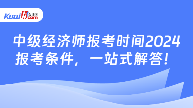 中级经济师报考时间2024\n报考条件，一站式解答！