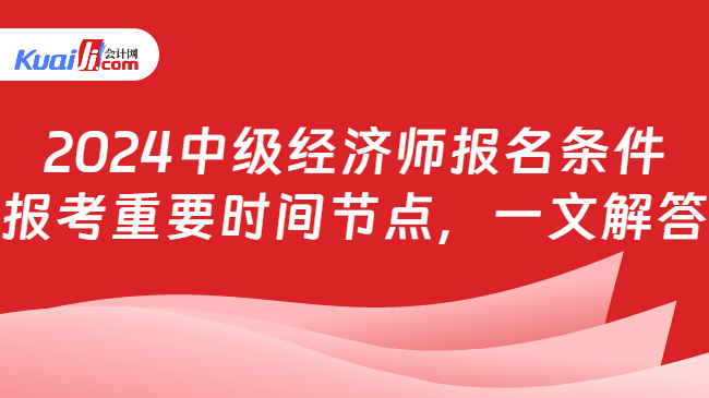 2024中级经济师报名条件\n报考重要时间节点，一文解答