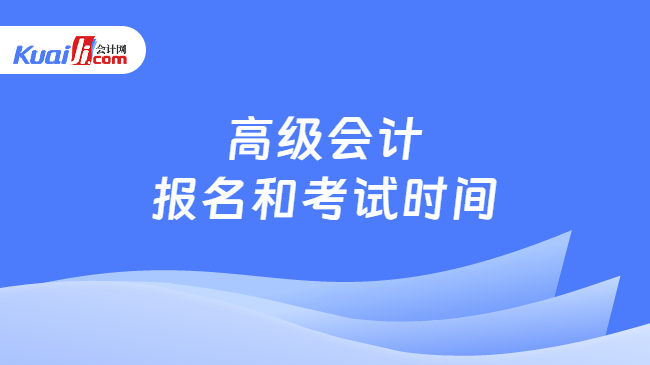 高级会计\n报名和考试时间