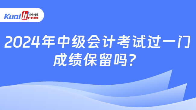 2024年中級會計考試過一門\n成績保留嗎？