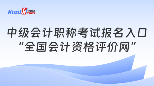 中级会计职称考试报名入口\n“全国会计资格评价网”