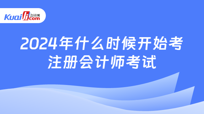 2024年什么时候开始考\n注册会计师考试