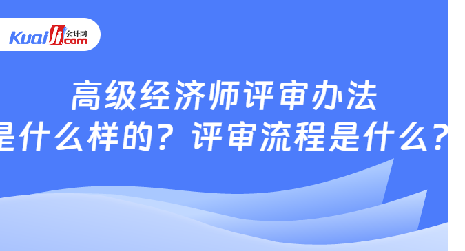 高級經(jīng)濟師評審辦法\n是什么樣的？評審流程是什么？