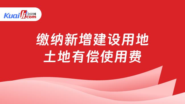 缴纳新增建设用地土地有偿使用费