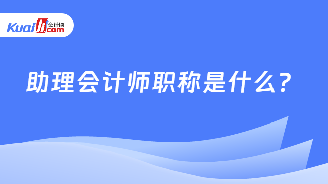 助理会计师职称是什么？