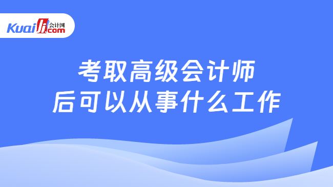 考取高级会计师\n后可以从事什么工作