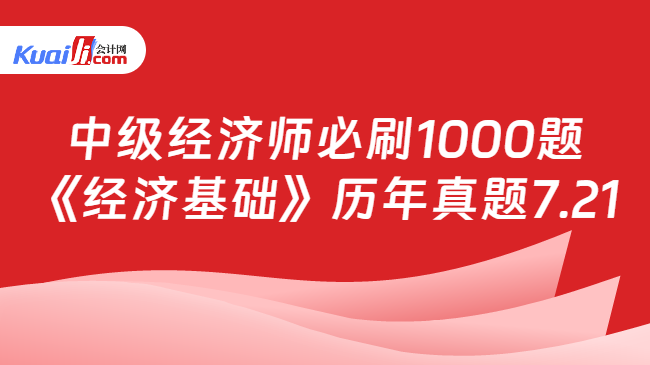 中級經(jīng)濟師必刷1000題\n《經(jīng)濟基礎(chǔ)》歷年真題7.21