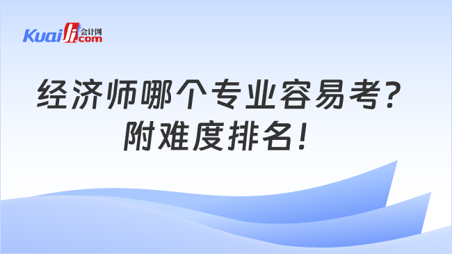 經(jīng)濟(jì)師哪個專業(yè)容易考？\n附難度排名！