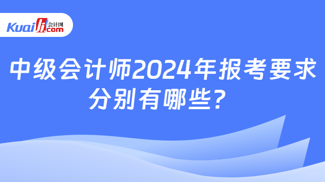 中級會計(jì)師2024年報(bào)考要求\n分別有哪些？