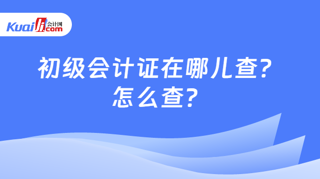 初級會計證在哪兒查？\n怎么查？