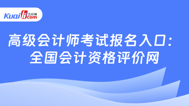 高級(jí)會(huì)計(jì)師考試報(bào)名入口：\n全國(guó)會(huì)計(jì)資格評(píng)價(jià)網(wǎng)