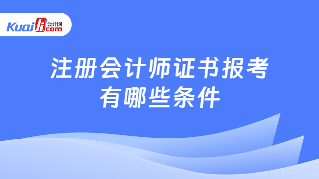 注册会计师证书报考\n有哪些条件