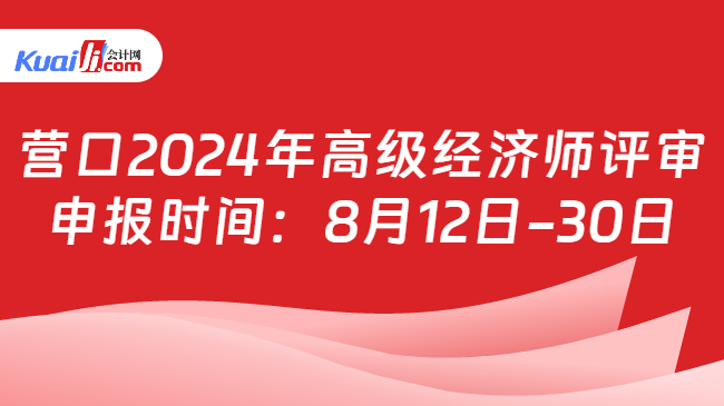 营口2024年高级经济师评审\n申报时间：8月12日-30日