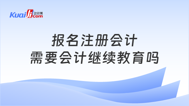 報名注冊會計\n需要會計繼續(xù)教育嗎