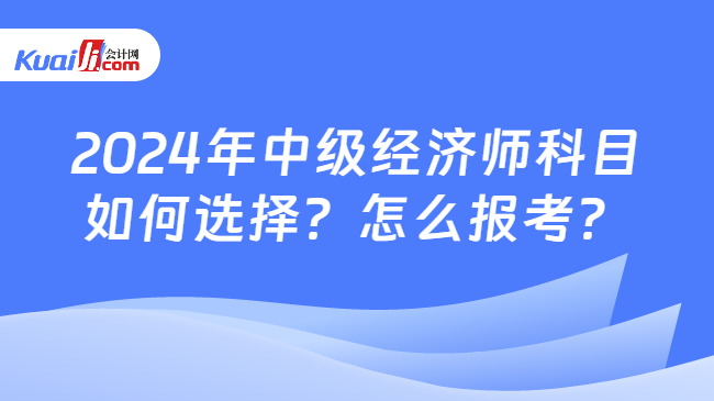 2024年中级经济师科目\n如何选择？怎么报考？