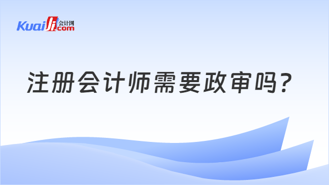 注冊會計(jì)師需要政審嗎？