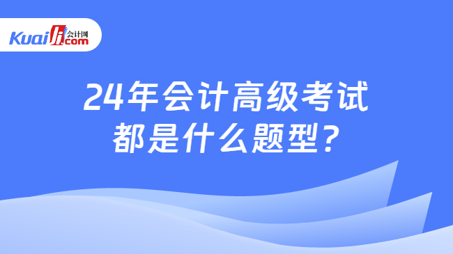 24年會計高級考試\n都是什么題型?