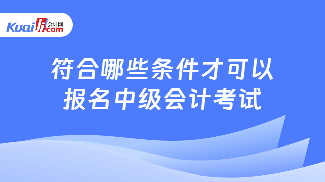 符合哪些條件才可以\n報名中級會計考試