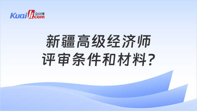 新疆高级经济师\n评审条件和材料?