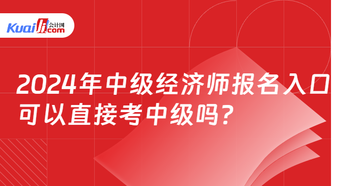 2024年中級經濟師報名入口？\n可以直接考中級嗎？