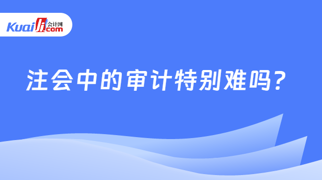 注会中的审计特别难吗？