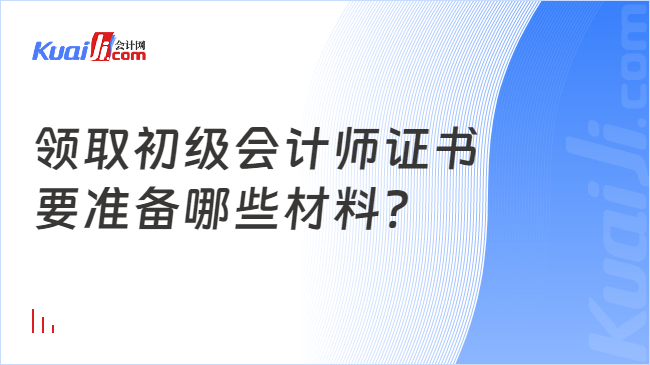 领取初级会计师证书\n要准备哪些材料?