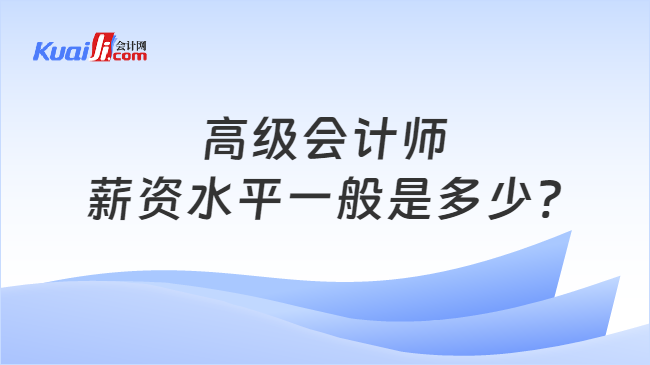 高级会计师\n薪资水平一般是多少?