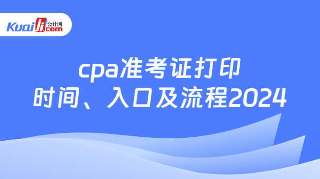 cpa准考证打印\n时间、入口及流程2024