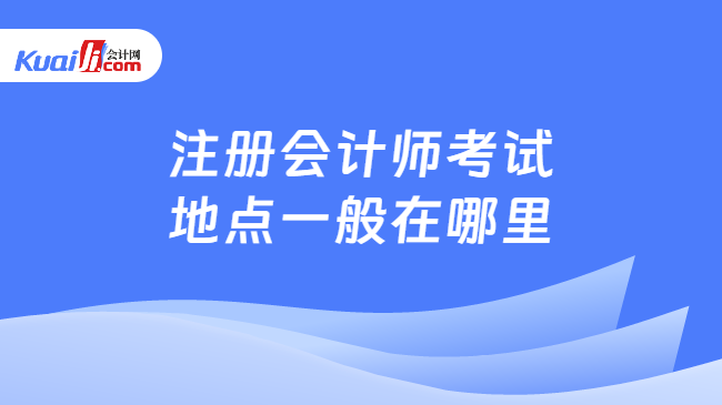 注冊(cè)會(huì)計(jì)師考試\n地點(diǎn)一般在哪里