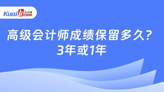 高级会计师成绩保留多久？\n3年或1年