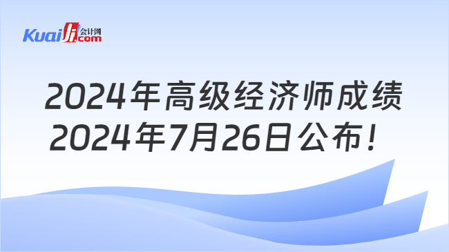 2024年高级经济师成绩\n2024年7月26日公布！