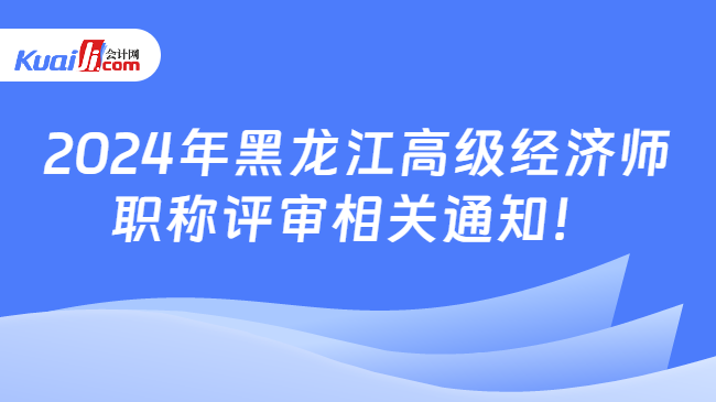 2024年黑龍江高級(jí)經(jīng)濟(jì)師\n職稱評(píng)審相關(guān)通知！