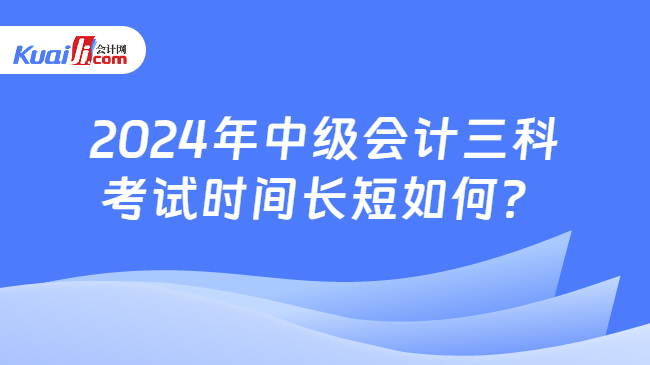 2024年中級會計三科\n考試時間長短如何？