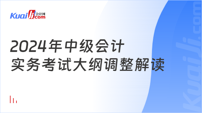 2024年中级会计\n实务考试大纲调整解读