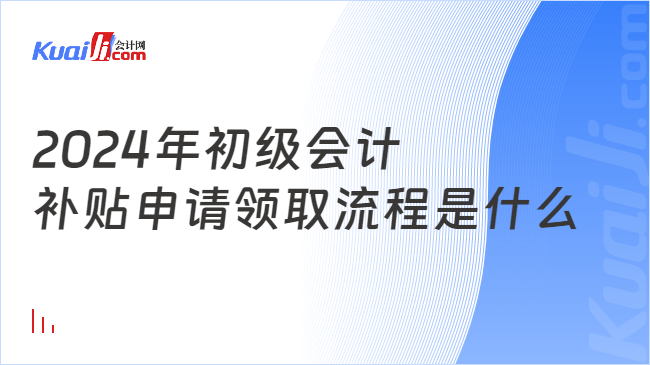 2024年初级会计\n补贴申请领取流程是什么