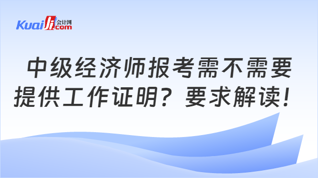 中级经济师报考需不需要\n提供工作证明？要求解读！