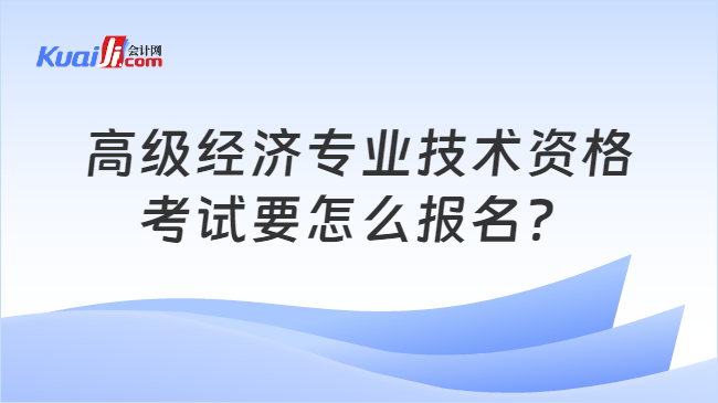 高級經(jīng)濟專業(yè)技術(shù)資格\n考試要怎么報名？