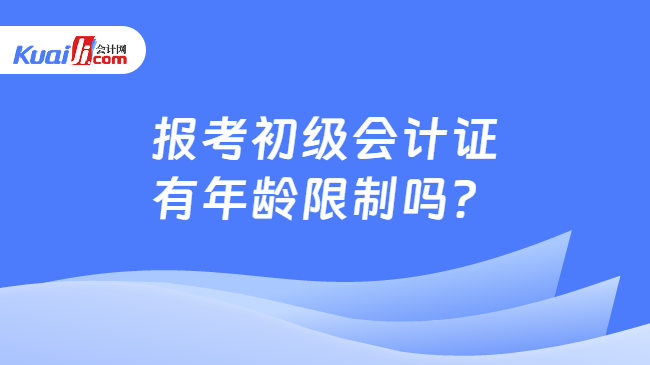 报考初级会计证\n有年龄限制吗？