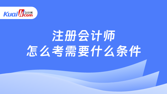 注冊會計師\n怎么考需要什么條件