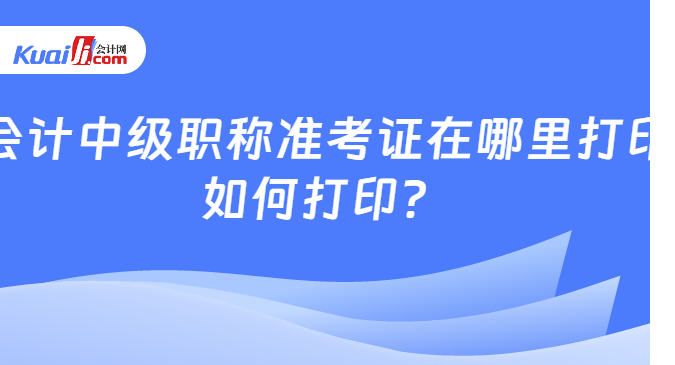 会计中级职称准考证在哪里打印\n如何打印？