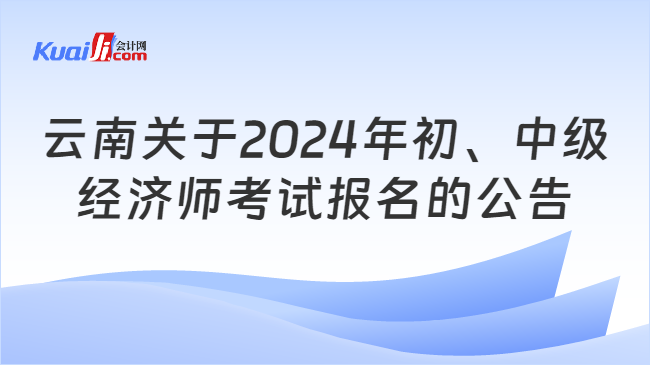 云南关于2024年初、中级\n经济师考试报名的公告