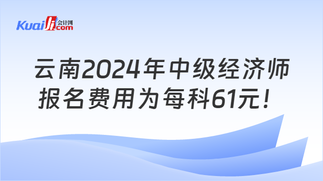 云南2024年中级经济师\n报名费用为每科61元！